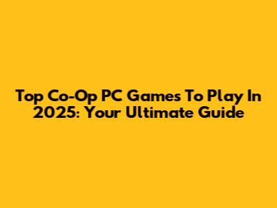 Top Co-Op PC Games To Play In 2025: Your Ultimate Guide