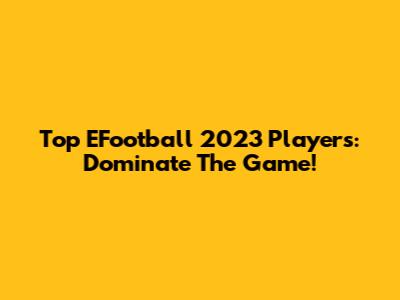 Top EFootball 2023 Players: Dominate The Game!