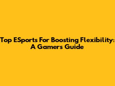Top ESports For Boosting Flexibility: A Gamer's Guide