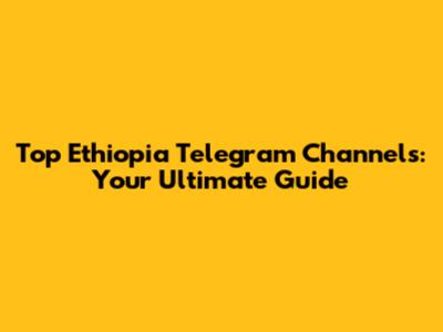 Top Ethiopia Telegram Channels: Your Ultimate Guide