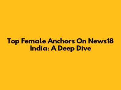 Top Female Anchors On News18 India: A Deep Dive