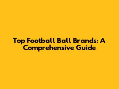 Top Football Ball Brands: A Comprehensive Guide