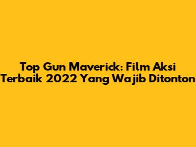 Top Gun Maverick: Film Aksi Terbaik 2022 Yang Wajib Ditonton