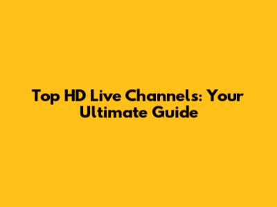 Top HD Live Channels: Your Ultimate Guide