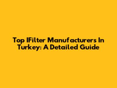 Top IFilter Manufacturers In Turkey: A Detailed Guide