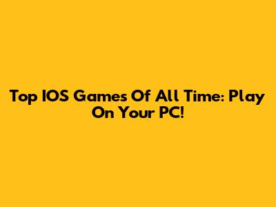 Top IOS Games Of All Time: Play On Your PC!