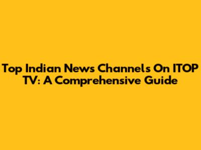 Top Indian News Channels On ITOP TV: A Comprehensive Guide
