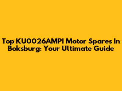 Top KU0026AMPI Motor Spares In Boksburg: Your Ultimate Guide