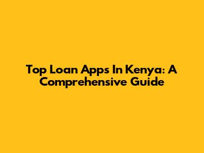 Top Loan Apps In Kenya: A Comprehensive Guide