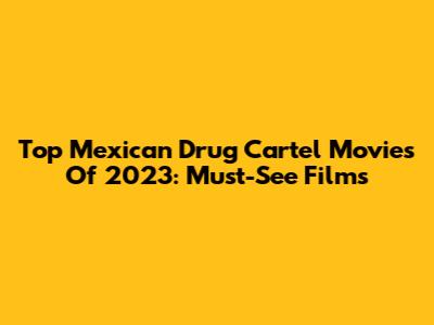 Top Mexican Drug Cartel Movies Of 2023: Must-See Films