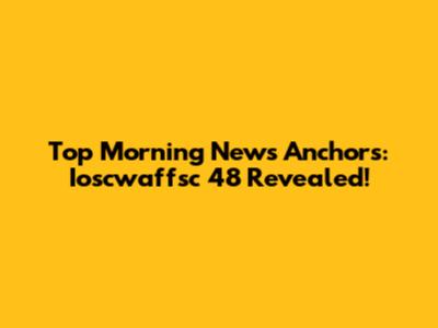 Top Morning News Anchors: Ioscwaffsc 48 Revealed!
