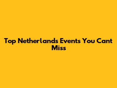 Top Netherlands Events You Can't Miss