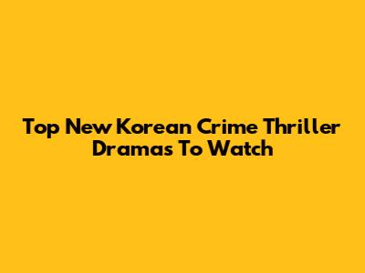 Top New Korean Crime Thriller Dramas To Watch