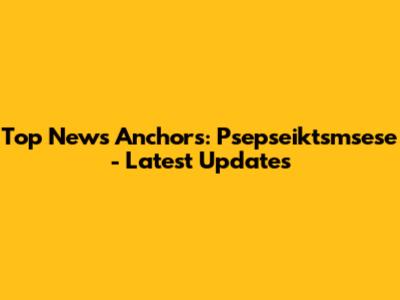 Top News Anchors: Psepseiktsmsese - Latest Updates