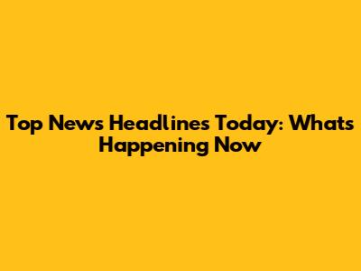 Top News Headlines Today: What's Happening Now