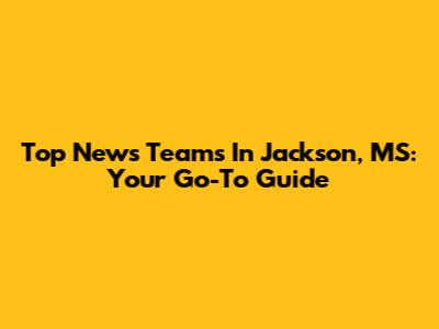 Top News Teams In Jackson, MS: Your Go-To Guide