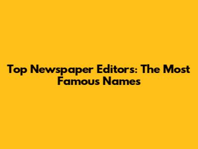 Top Newspaper Editors: The Most Famous Names