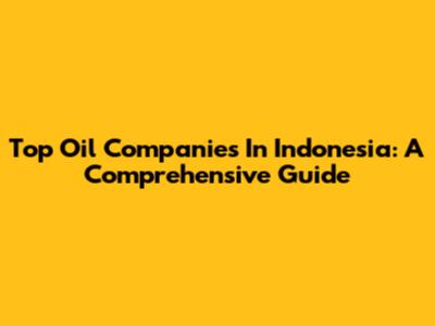 Top Oil Companies In Indonesia: A Comprehensive Guide