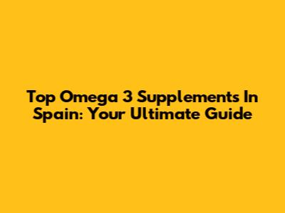 Top Omega 3 Supplements In Spain: Your Ultimate Guide