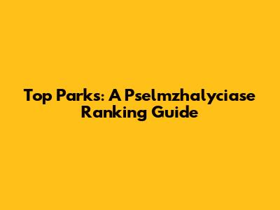 Top Parks: A Pselmzhalyciase Ranking Guide