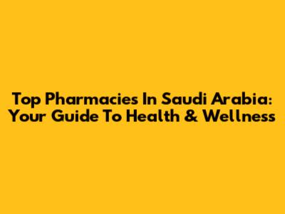 Top Pharmacies In Saudi Arabia: Your Guide To Health & Wellness