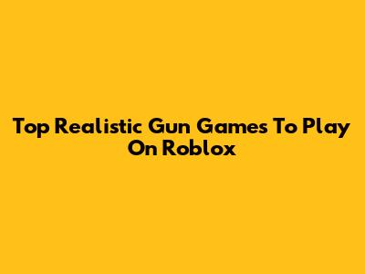 Top Realistic Gun Games To Play On Roblox