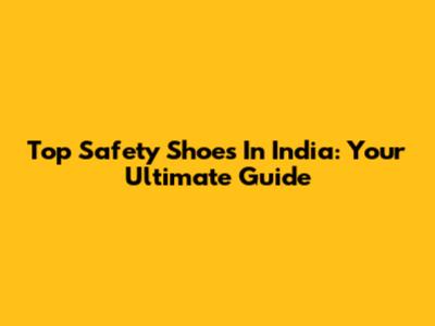 Top Safety Shoes In India: Your Ultimate Guide