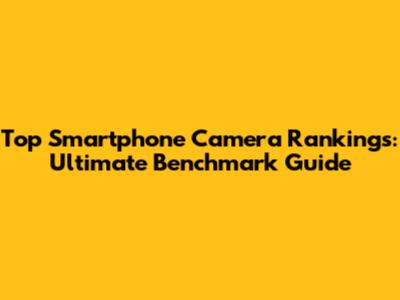 Top Smartphone Camera Rankings: Ultimate Benchmark Guide