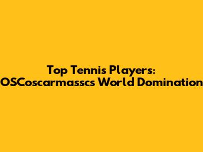 Top Tennis Players: OSCoscarmassc's World Domination