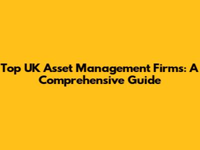 Top UK Asset Management Firms: A Comprehensive Guide