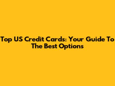 Top US Credit Cards: Your Guide To The Best Options