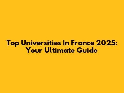 Top Universities In France 2025: Your Ultimate Guide
