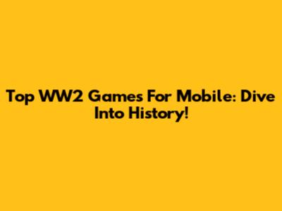 Top WW2 Games For Mobile: Dive Into History!