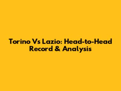 Torino Vs Lazio: Head-to-Head Record & Analysis