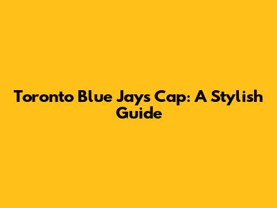 Toronto Blue Jays Cap: A Stylish Guide