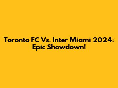 Toronto FC Vs. Inter Miami 2024: Epic Showdown!