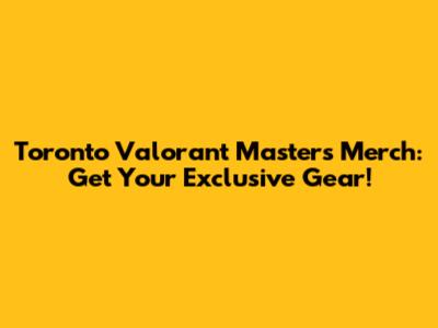 Toronto Valorant Masters Merch: Get Your Exclusive Gear!