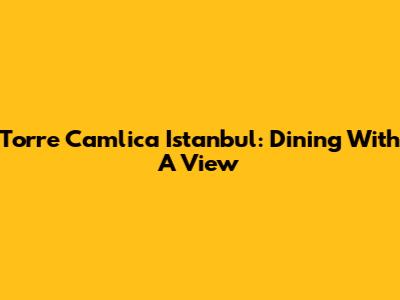 Torre Camlica Istanbul: Dining With A View