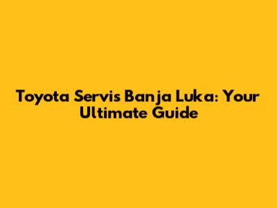 Toyota Servis Banja Luka: Your Ultimate Guide