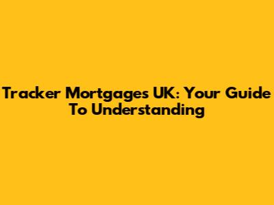 Tracker Mortgages UK: Your Guide To Understanding
