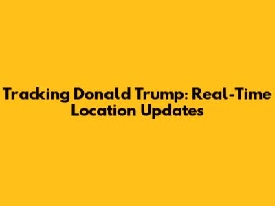 Tracking Donald Trump: Real-Time Location Updates