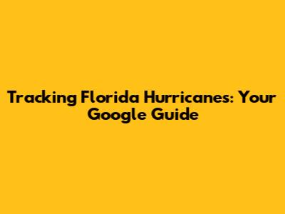 Tracking Florida Hurricanes: Your Google Guide