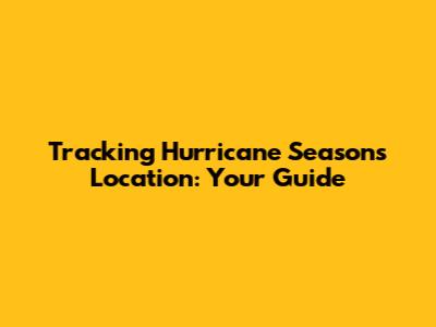 Tracking Hurricane Season's Location: Your Guide