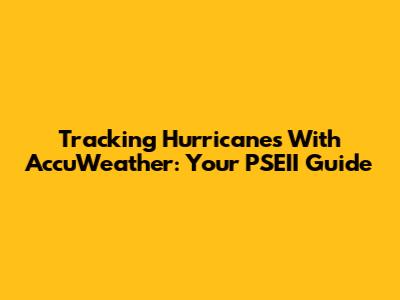 Tracking Hurricanes With AccuWeather: Your PSEII Guide