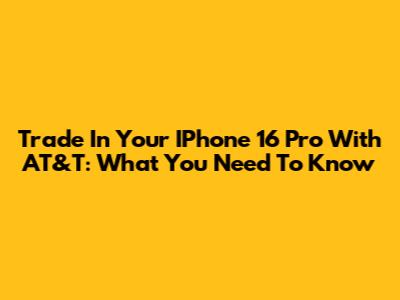 Trade In Your IPhone 16 Pro With AT&T: What You Need To Know