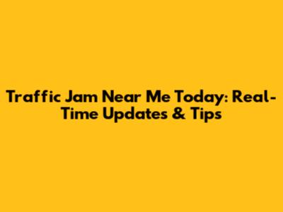 Traffic Jam Near Me Today: Real-Time Updates & Tips