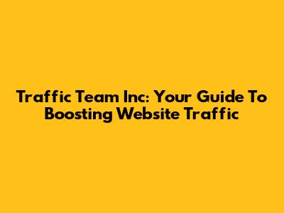 Traffic Team Inc: Your Guide To Boosting Website Traffic