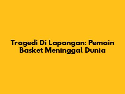 Tragedi Di Lapangan: Pemain Basket Meninggal Dunia