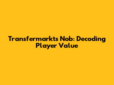 Transfermarkt's Nob: Decoding Player Value