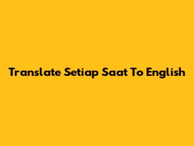 Translate Setiap Saat To English